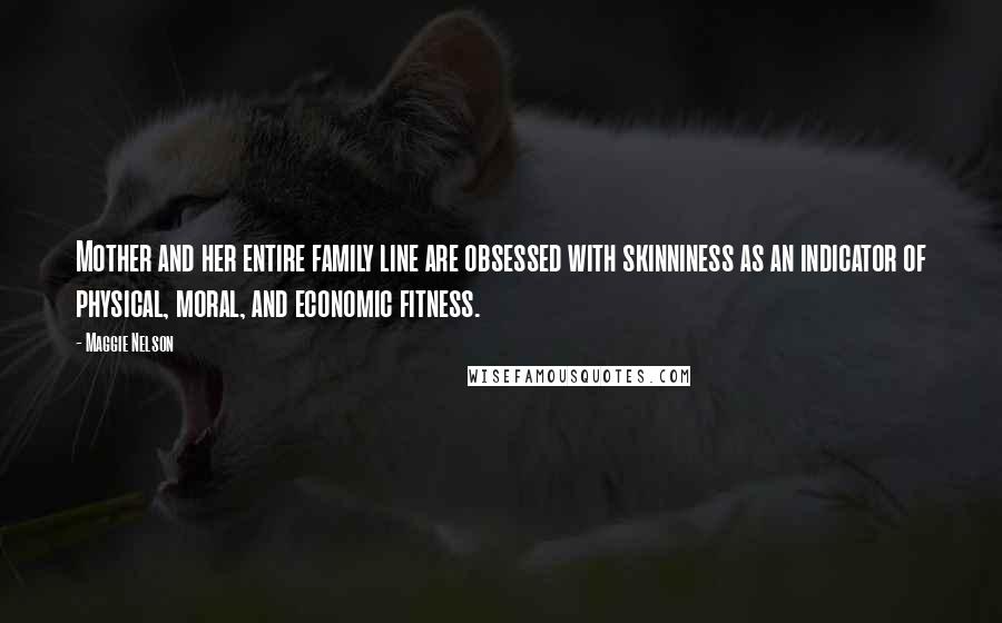 Maggie Nelson Quotes: Mother and her entire family line are obsessed with skinniness as an indicator of physical, moral, and economic fitness.