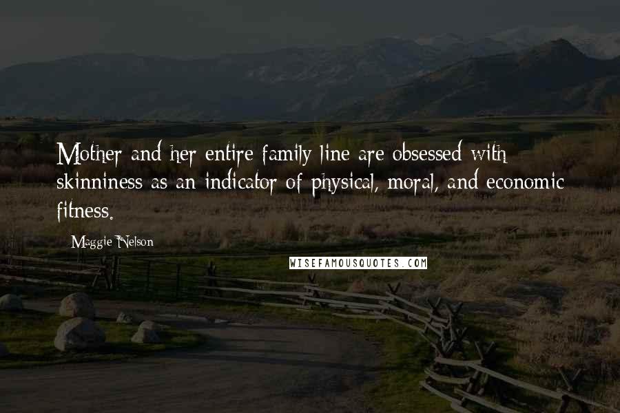 Maggie Nelson Quotes: Mother and her entire family line are obsessed with skinniness as an indicator of physical, moral, and economic fitness.