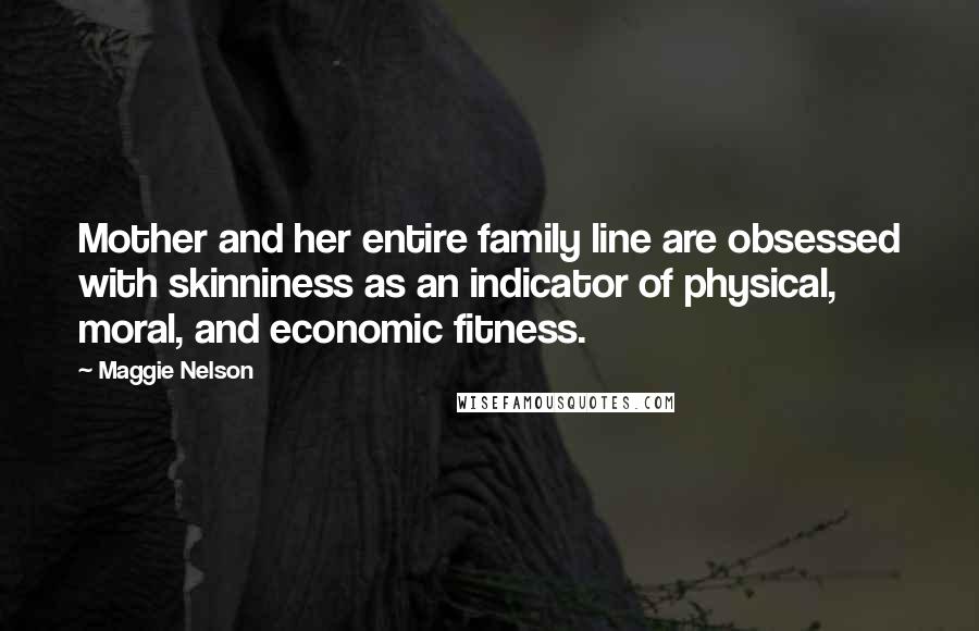 Maggie Nelson Quotes: Mother and her entire family line are obsessed with skinniness as an indicator of physical, moral, and economic fitness.