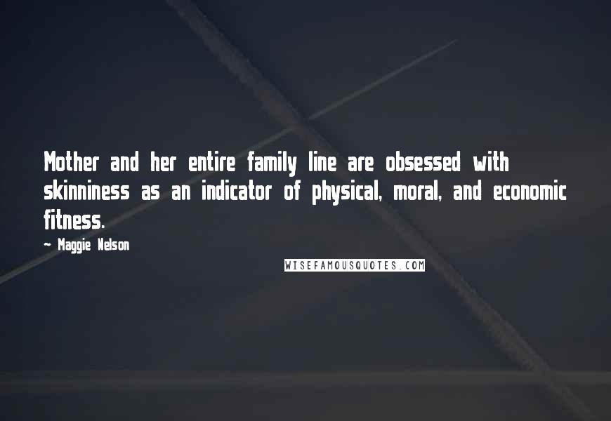 Maggie Nelson Quotes: Mother and her entire family line are obsessed with skinniness as an indicator of physical, moral, and economic fitness.