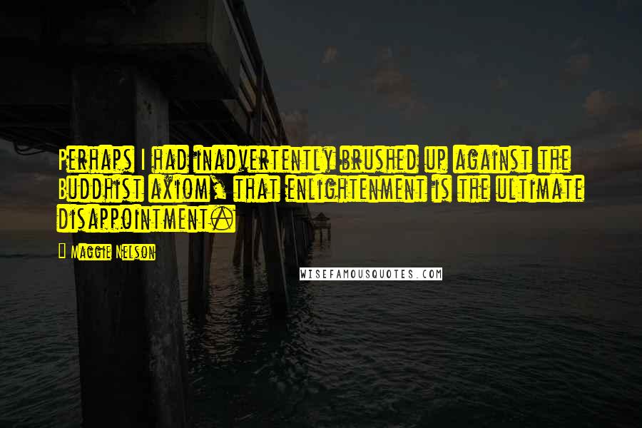 Maggie Nelson Quotes: Perhaps I had inadvertently brushed up against the Buddhist axiom, that enlightenment is the ultimate disappointment.