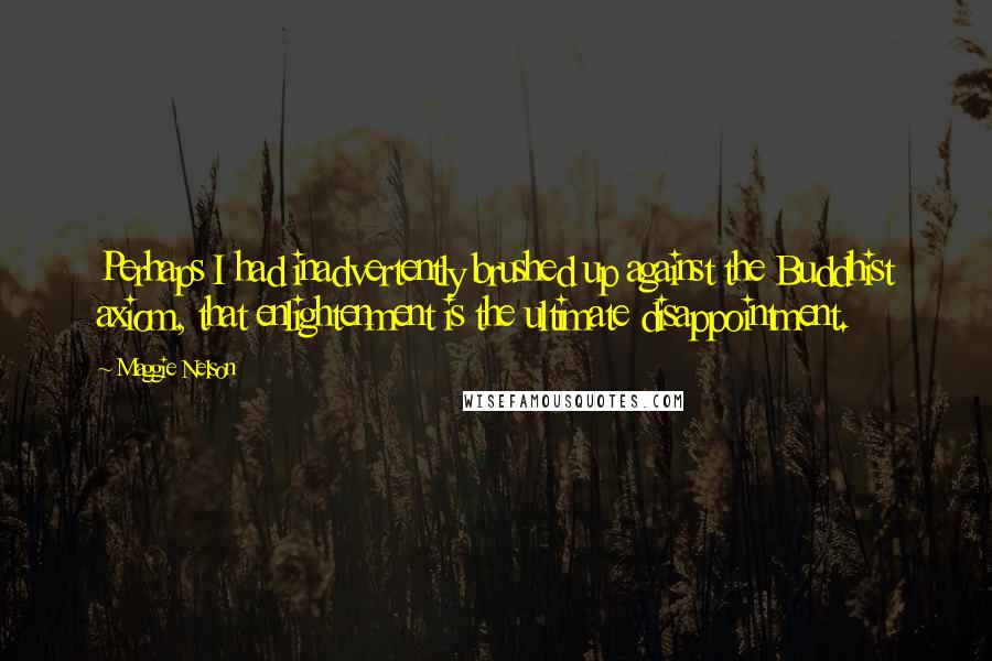 Maggie Nelson Quotes: Perhaps I had inadvertently brushed up against the Buddhist axiom, that enlightenment is the ultimate disappointment.