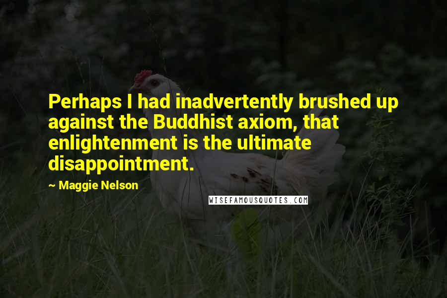 Maggie Nelson Quotes: Perhaps I had inadvertently brushed up against the Buddhist axiom, that enlightenment is the ultimate disappointment.