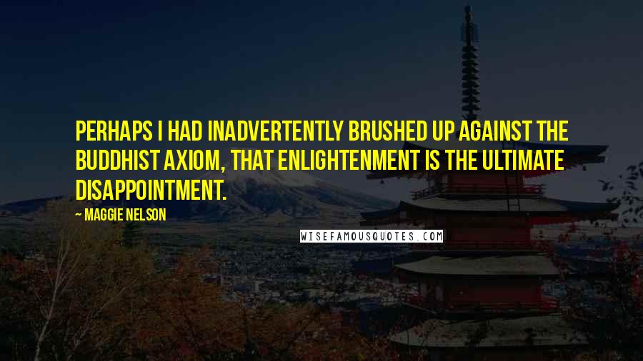 Maggie Nelson Quotes: Perhaps I had inadvertently brushed up against the Buddhist axiom, that enlightenment is the ultimate disappointment.