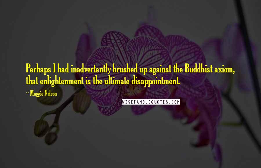Maggie Nelson Quotes: Perhaps I had inadvertently brushed up against the Buddhist axiom, that enlightenment is the ultimate disappointment.