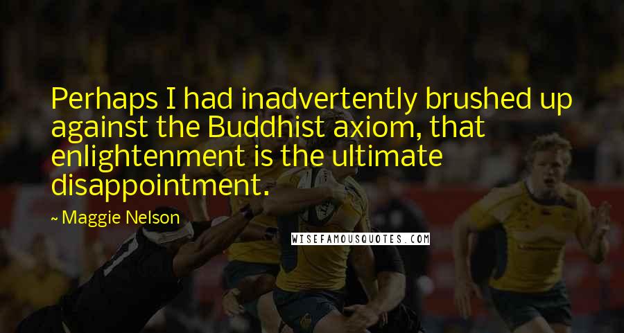 Maggie Nelson Quotes: Perhaps I had inadvertently brushed up against the Buddhist axiom, that enlightenment is the ultimate disappointment.