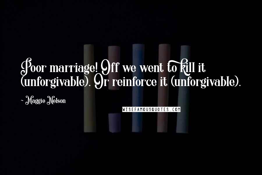 Maggie Nelson Quotes: Poor marriage! Off we went to kill it (unforgivable). Or reinforce it (unforgivable).