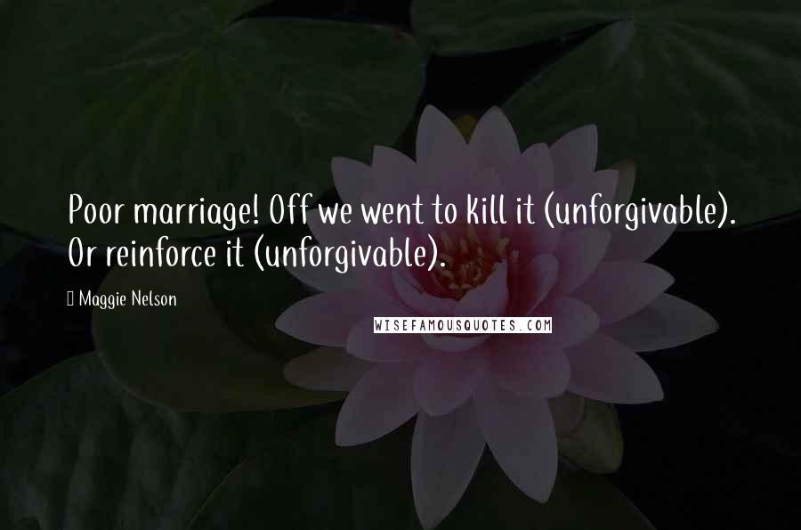 Maggie Nelson Quotes: Poor marriage! Off we went to kill it (unforgivable). Or reinforce it (unforgivable).