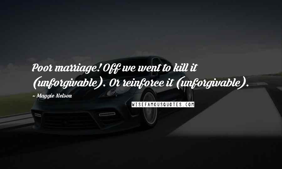 Maggie Nelson Quotes: Poor marriage! Off we went to kill it (unforgivable). Or reinforce it (unforgivable).