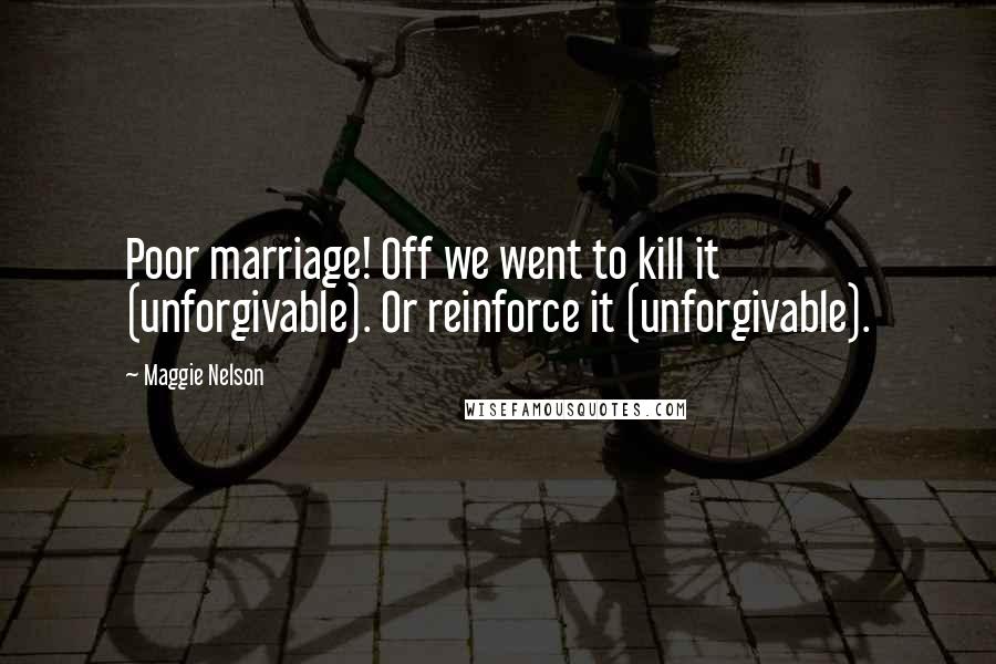 Maggie Nelson Quotes: Poor marriage! Off we went to kill it (unforgivable). Or reinforce it (unforgivable).