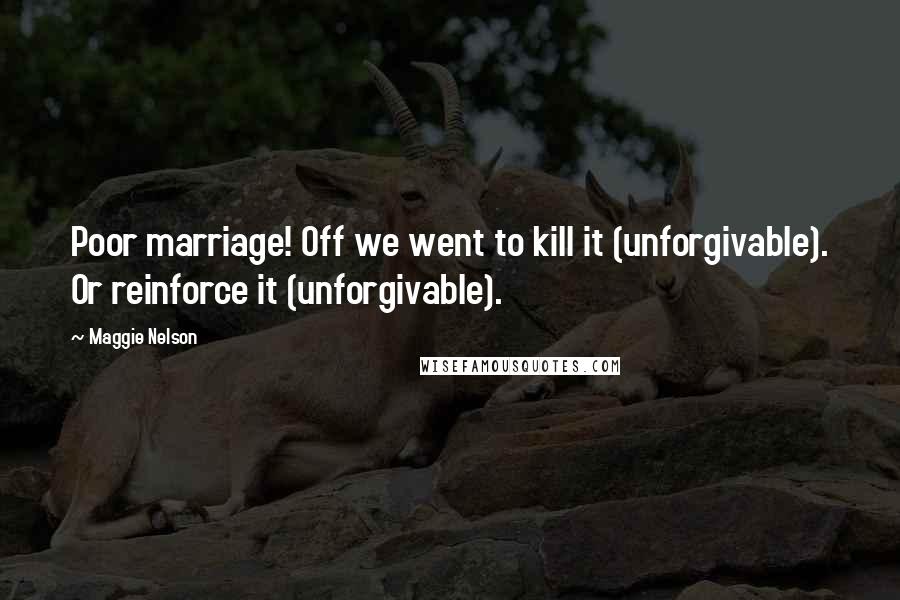 Maggie Nelson Quotes: Poor marriage! Off we went to kill it (unforgivable). Or reinforce it (unforgivable).