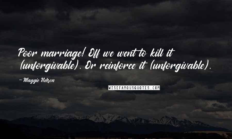 Maggie Nelson Quotes: Poor marriage! Off we went to kill it (unforgivable). Or reinforce it (unforgivable).