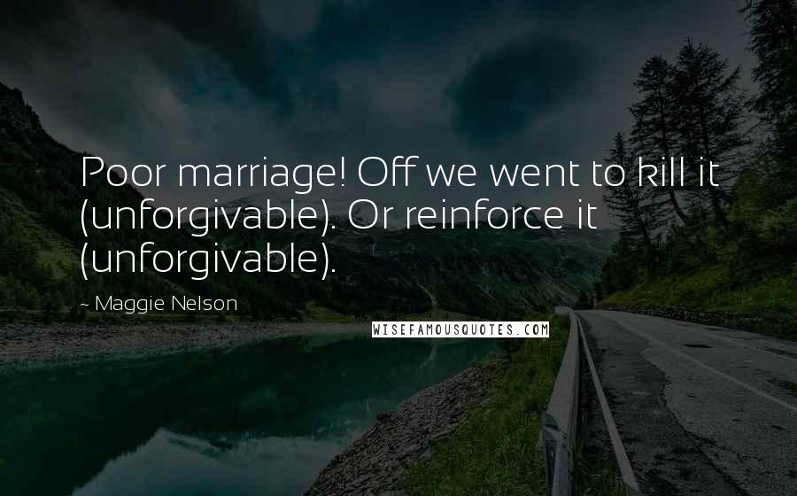 Maggie Nelson Quotes: Poor marriage! Off we went to kill it (unforgivable). Or reinforce it (unforgivable).