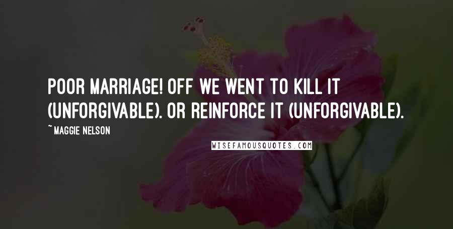 Maggie Nelson Quotes: Poor marriage! Off we went to kill it (unforgivable). Or reinforce it (unforgivable).