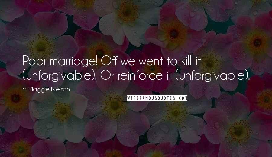 Maggie Nelson Quotes: Poor marriage! Off we went to kill it (unforgivable). Or reinforce it (unforgivable).