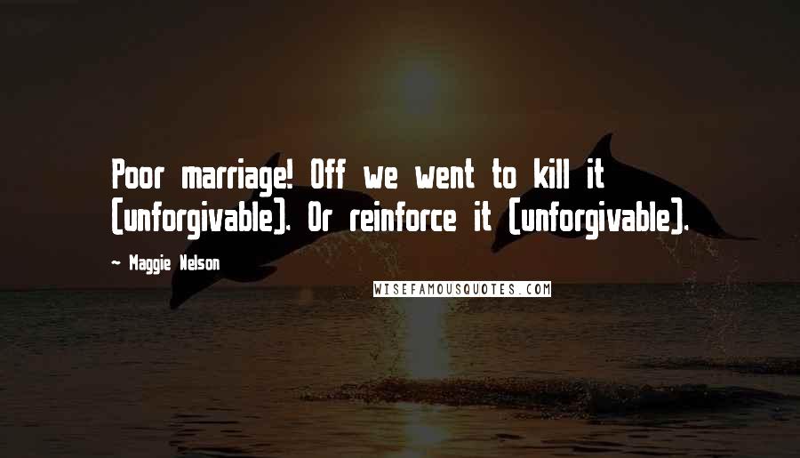 Maggie Nelson Quotes: Poor marriage! Off we went to kill it (unforgivable). Or reinforce it (unforgivable).