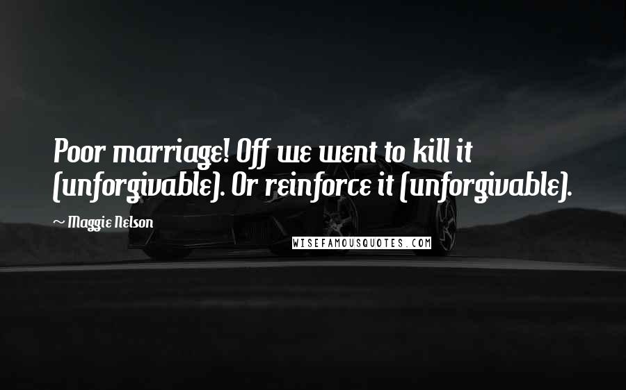 Maggie Nelson Quotes: Poor marriage! Off we went to kill it (unforgivable). Or reinforce it (unforgivable).