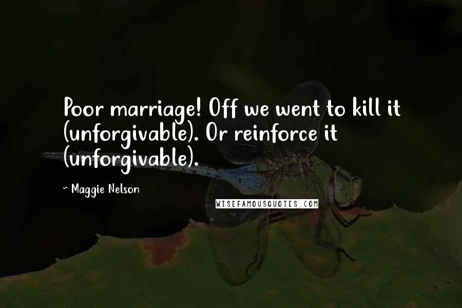 Maggie Nelson Quotes: Poor marriage! Off we went to kill it (unforgivable). Or reinforce it (unforgivable).