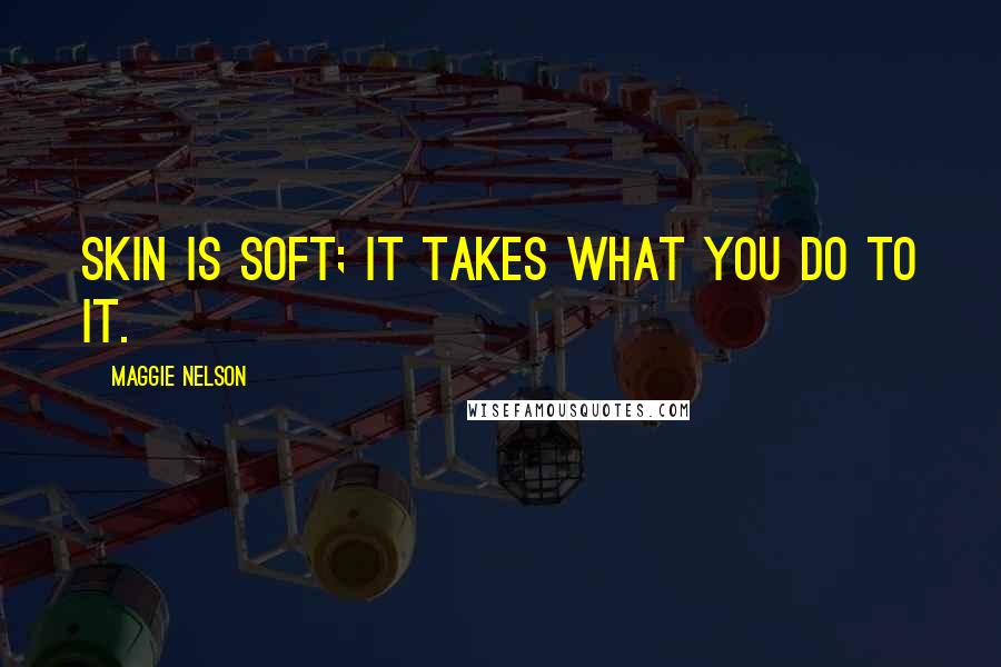 Maggie Nelson Quotes: Skin is soft; it takes what you do to it.