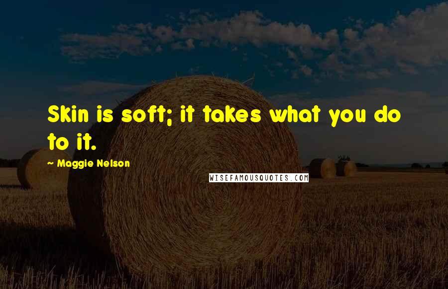 Maggie Nelson Quotes: Skin is soft; it takes what you do to it.