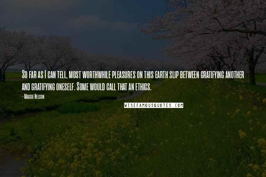 Maggie Nelson Quotes: So far as I can tell, most worthwhile pleasures on this earth slip between gratifying another and gratifying oneself. Some would call that an ethics.