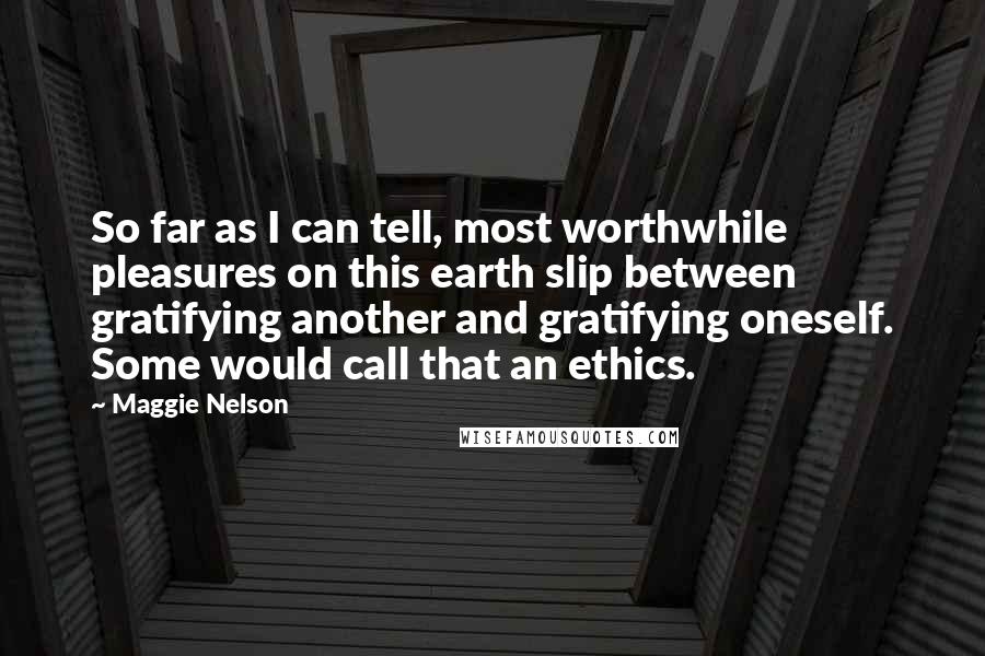 Maggie Nelson Quotes: So far as I can tell, most worthwhile pleasures on this earth slip between gratifying another and gratifying oneself. Some would call that an ethics.