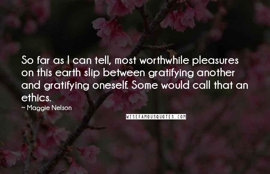 Maggie Nelson Quotes: So far as I can tell, most worthwhile pleasures on this earth slip between gratifying another and gratifying oneself. Some would call that an ethics.