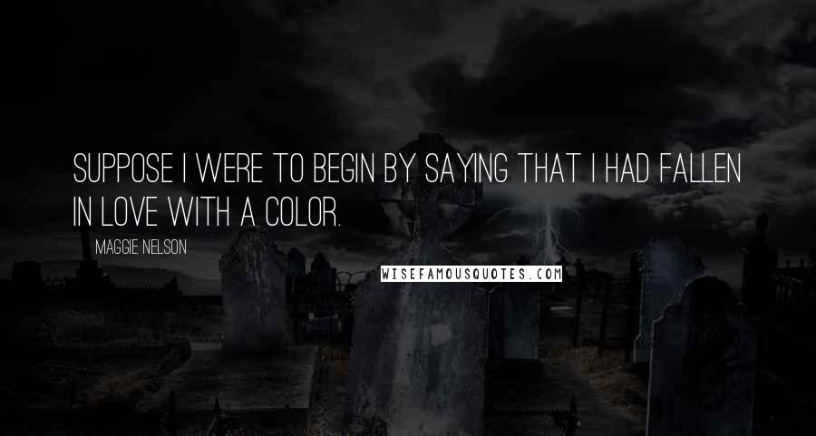 Maggie Nelson Quotes: Suppose I were to begin by saying that I had fallen in love with a color.