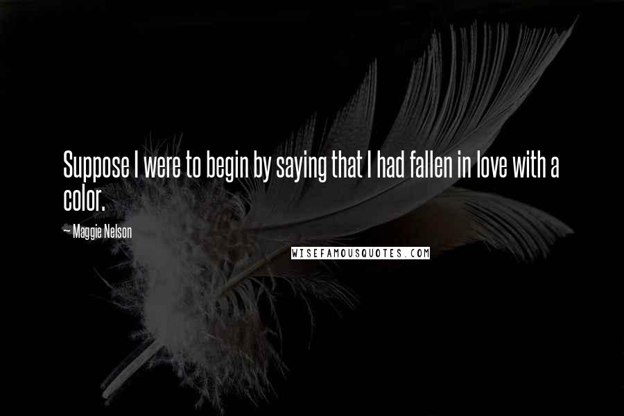 Maggie Nelson Quotes: Suppose I were to begin by saying that I had fallen in love with a color.