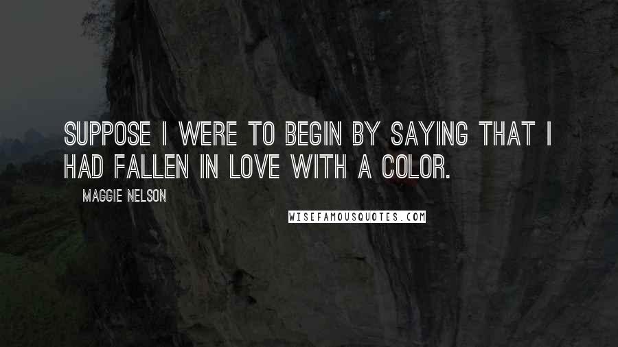 Maggie Nelson Quotes: Suppose I were to begin by saying that I had fallen in love with a color.