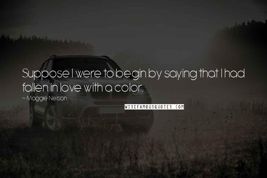 Maggie Nelson Quotes: Suppose I were to begin by saying that I had fallen in love with a color.