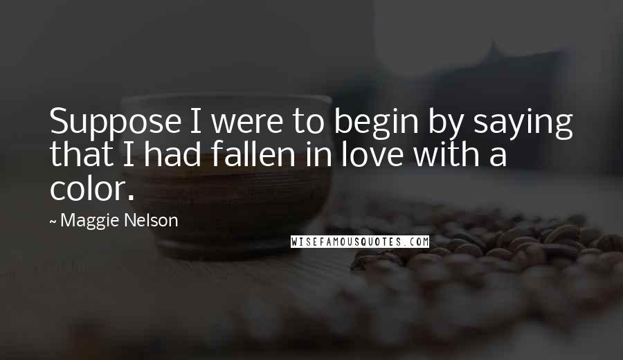 Maggie Nelson Quotes: Suppose I were to begin by saying that I had fallen in love with a color.