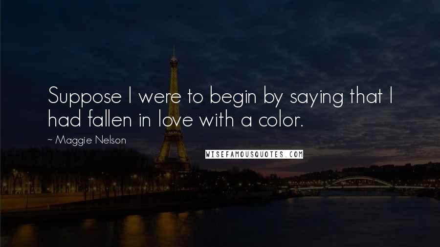 Maggie Nelson Quotes: Suppose I were to begin by saying that I had fallen in love with a color.