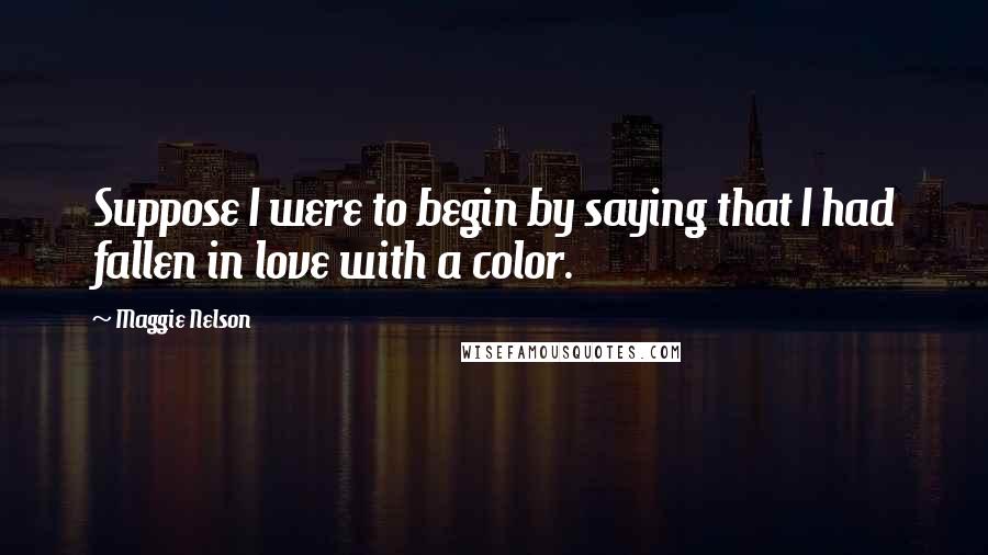 Maggie Nelson Quotes: Suppose I were to begin by saying that I had fallen in love with a color.
