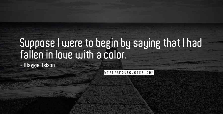 Maggie Nelson Quotes: Suppose I were to begin by saying that I had fallen in love with a color.