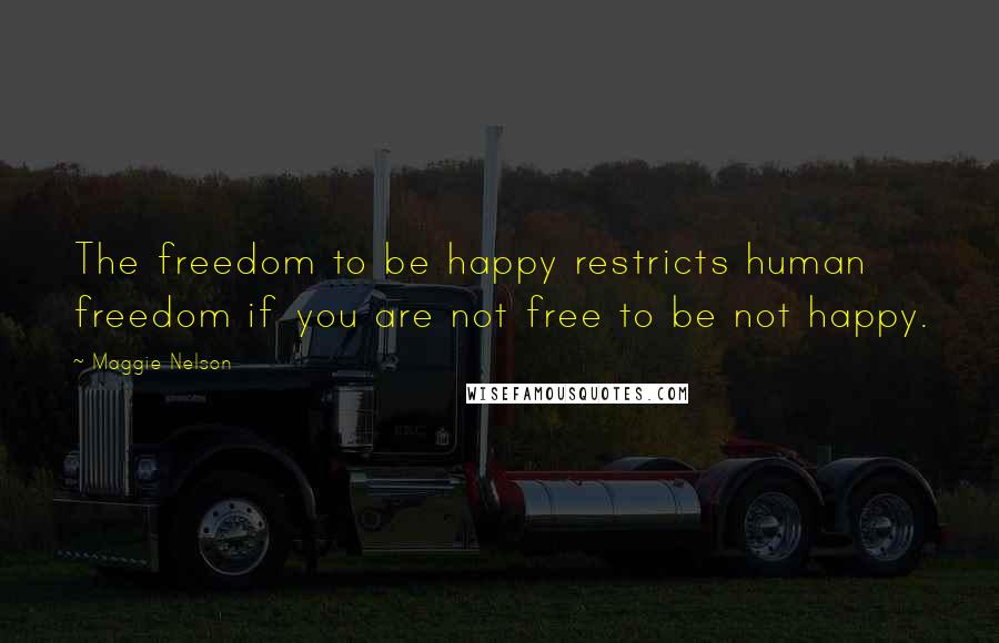 Maggie Nelson Quotes: The freedom to be happy restricts human freedom if you are not free to be not happy.
