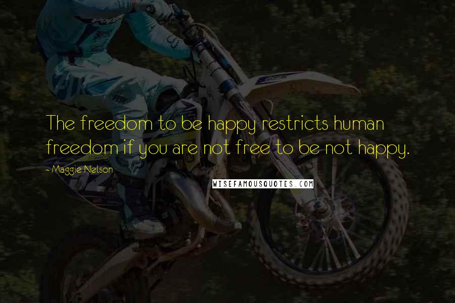 Maggie Nelson Quotes: The freedom to be happy restricts human freedom if you are not free to be not happy.