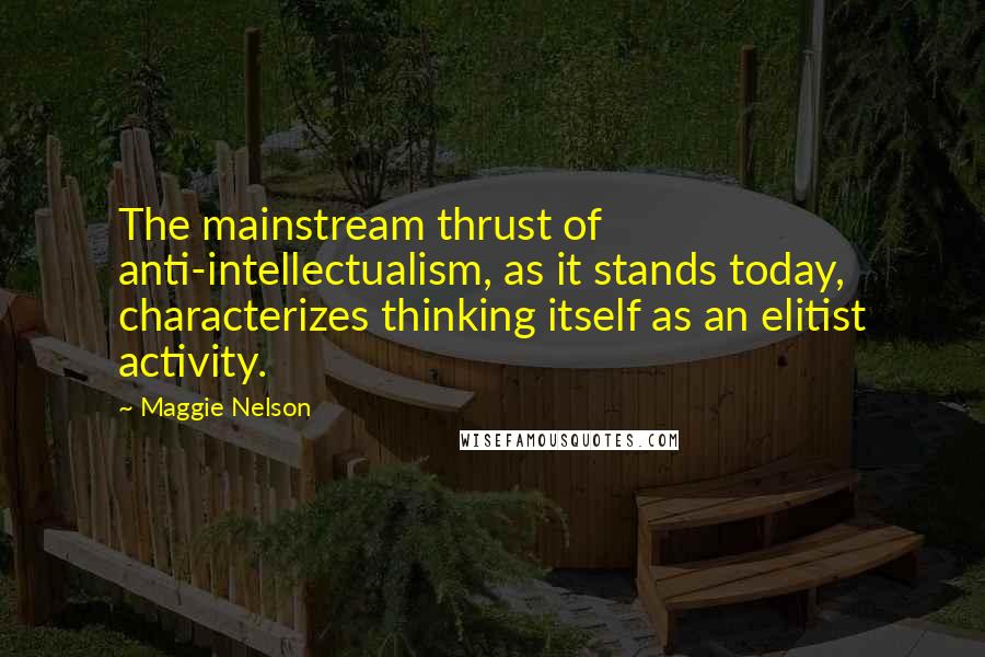 Maggie Nelson Quotes: The mainstream thrust of anti-intellectualism, as it stands today, characterizes thinking itself as an elitist activity.