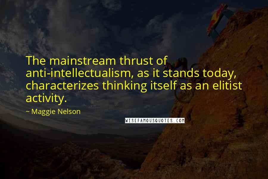 Maggie Nelson Quotes: The mainstream thrust of anti-intellectualism, as it stands today, characterizes thinking itself as an elitist activity.