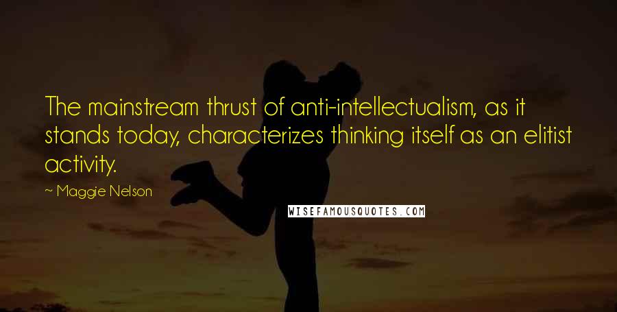 Maggie Nelson Quotes: The mainstream thrust of anti-intellectualism, as it stands today, characterizes thinking itself as an elitist activity.