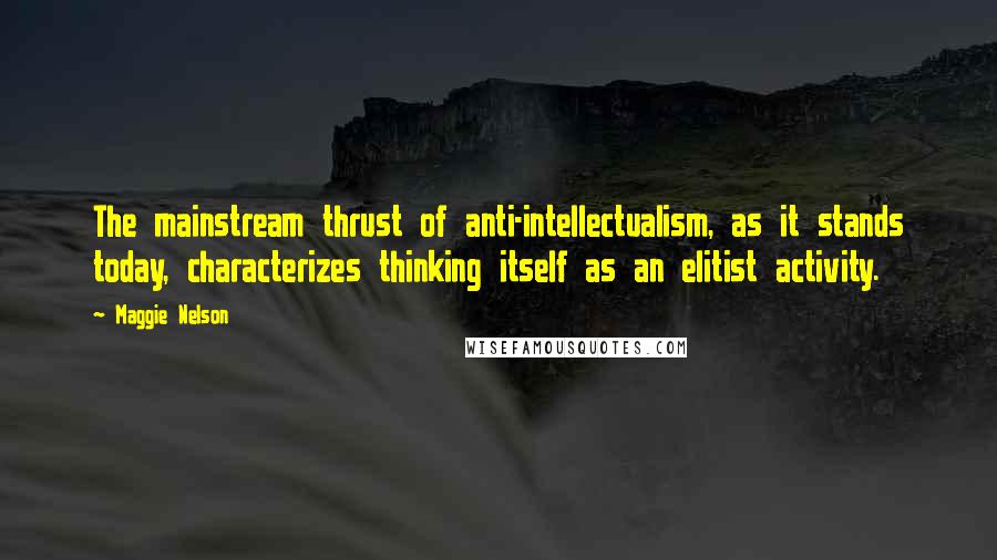 Maggie Nelson Quotes: The mainstream thrust of anti-intellectualism, as it stands today, characterizes thinking itself as an elitist activity.