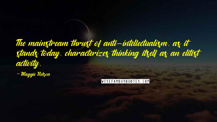 Maggie Nelson Quotes: The mainstream thrust of anti-intellectualism, as it stands today, characterizes thinking itself as an elitist activity.