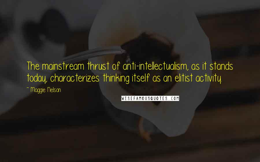 Maggie Nelson Quotes: The mainstream thrust of anti-intellectualism, as it stands today, characterizes thinking itself as an elitist activity.