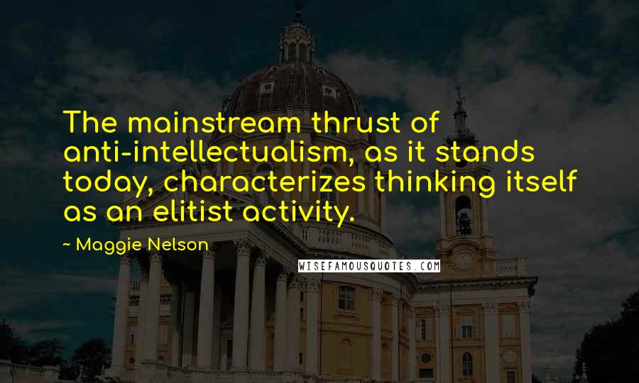 Maggie Nelson Quotes: The mainstream thrust of anti-intellectualism, as it stands today, characterizes thinking itself as an elitist activity.