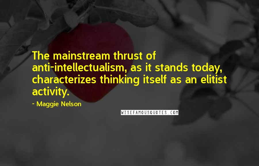 Maggie Nelson Quotes: The mainstream thrust of anti-intellectualism, as it stands today, characterizes thinking itself as an elitist activity.