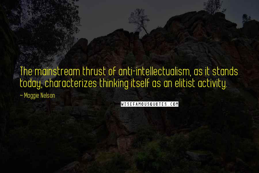 Maggie Nelson Quotes: The mainstream thrust of anti-intellectualism, as it stands today, characterizes thinking itself as an elitist activity.