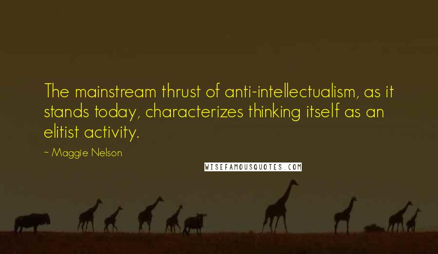 Maggie Nelson Quotes: The mainstream thrust of anti-intellectualism, as it stands today, characterizes thinking itself as an elitist activity.