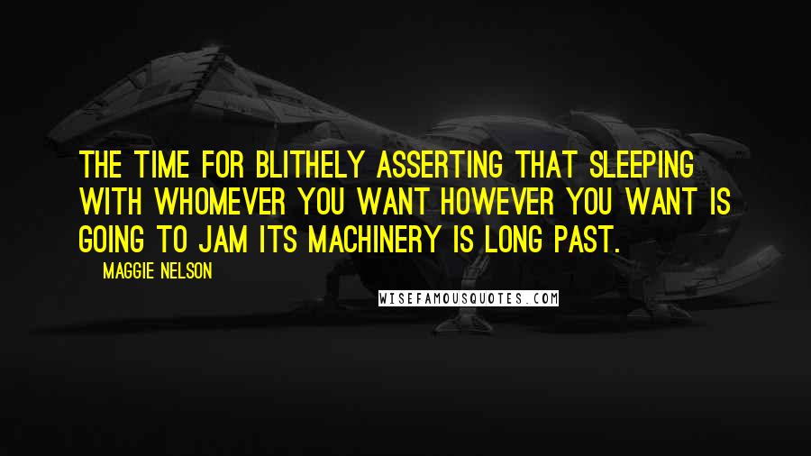 Maggie Nelson Quotes: The time for blithely asserting that sleeping with whomever you want however you want is going to jam its machinery is long past.