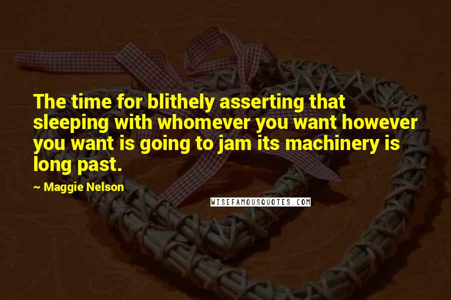 Maggie Nelson Quotes: The time for blithely asserting that sleeping with whomever you want however you want is going to jam its machinery is long past.