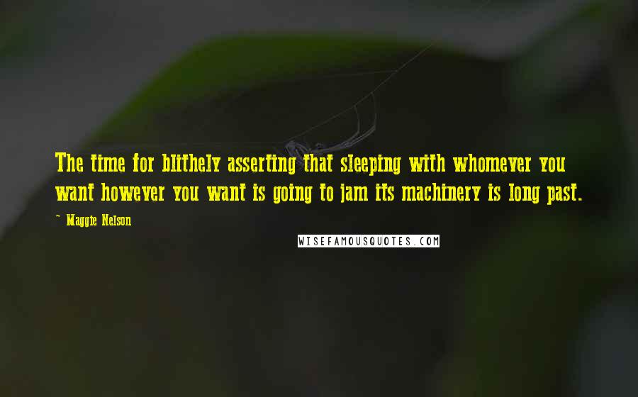 Maggie Nelson Quotes: The time for blithely asserting that sleeping with whomever you want however you want is going to jam its machinery is long past.